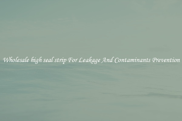 Wholesale high seal strip For Leakage And Contaminants Prevention