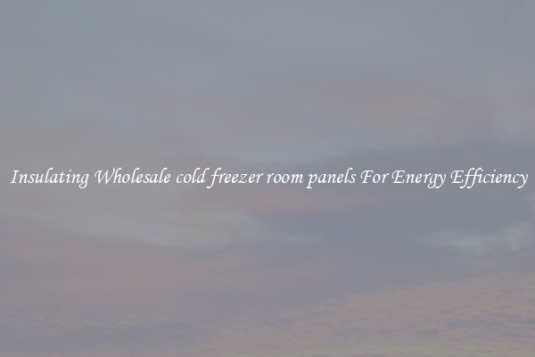 Insulating Wholesale cold freezer room panels For Energy Efficiency