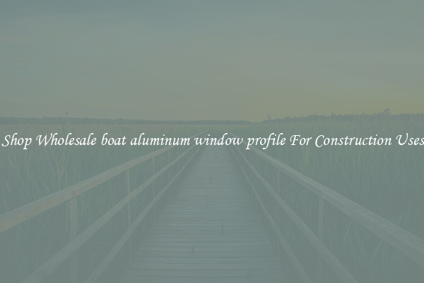 Shop Wholesale boat aluminum window profile For Construction Uses