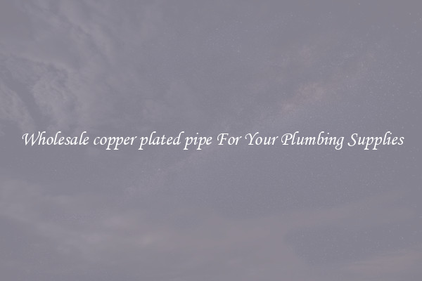 Wholesale copper plated pipe For Your Plumbing Supplies