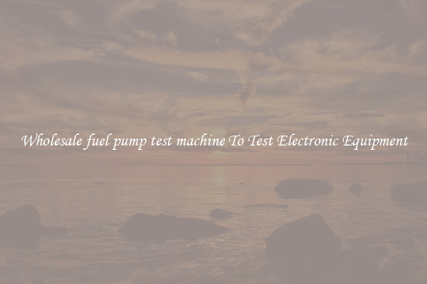 Wholesale fuel pump test machine To Test Electronic Equipment