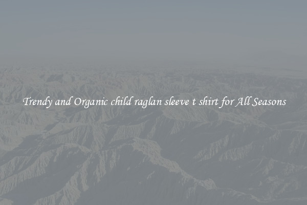 Trendy and Organic child raglan sleeve t shirt for All Seasons