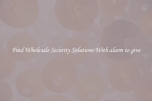 Find Wholesale Security Solutions With alarm to give