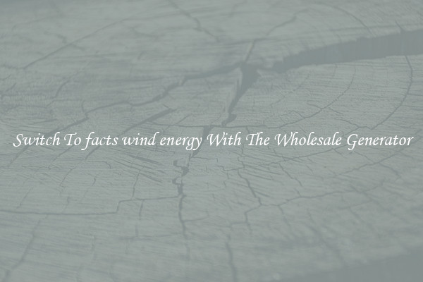 Switch To facts wind energy With The Wholesale Generator