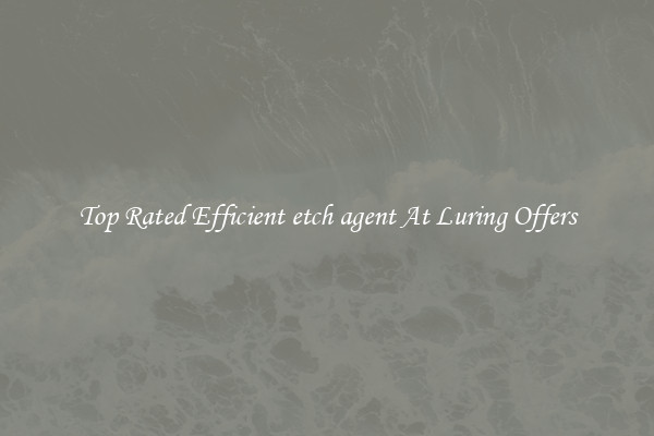 Top Rated Efficient etch agent At Luring Offers