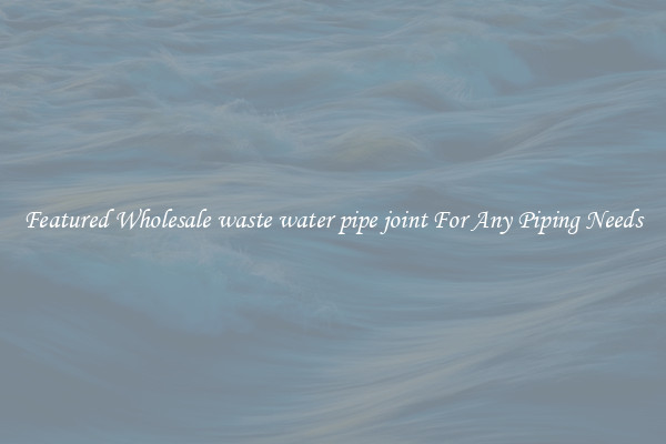Featured Wholesale waste water pipe joint For Any Piping Needs