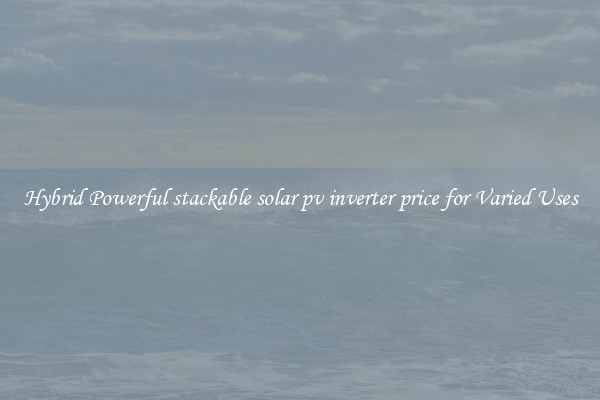 Hybrid Powerful stackable solar pv inverter price for Varied Uses