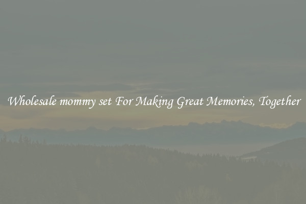 Wholesale mommy set For Making Great Memories, Together