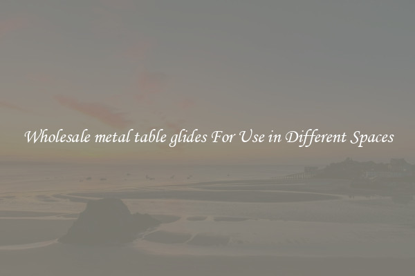 Wholesale metal table glides For Use in Different Spaces