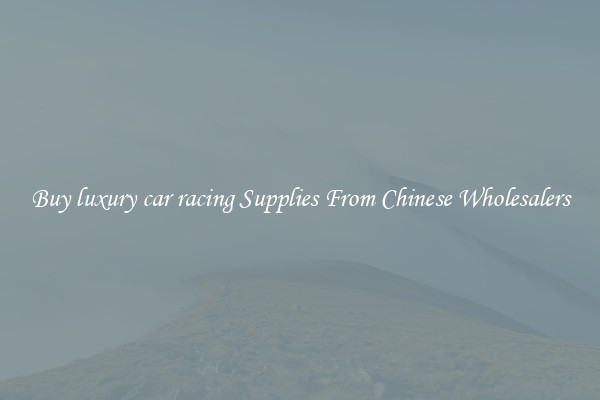 Buy luxury car racing Supplies From Chinese Wholesalers