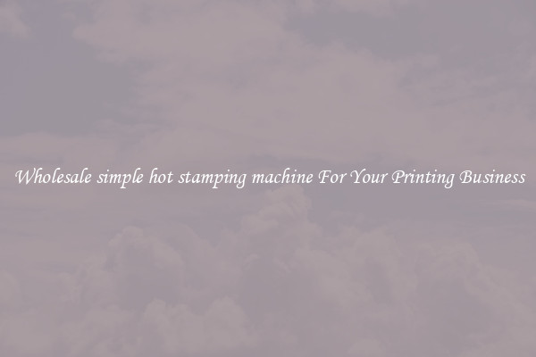 Wholesale simple hot stamping machine For Your Printing Business