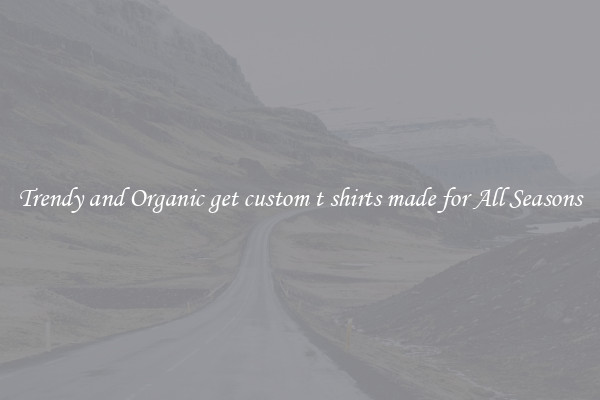 Trendy and Organic get custom t shirts made for All Seasons
