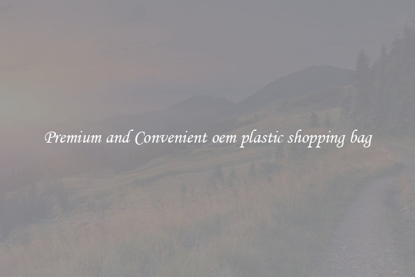 Premium and Convenient oem plastic shopping bag