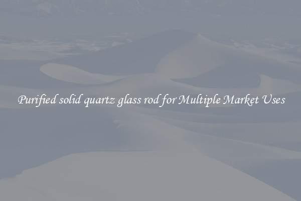 Purified solid quartz glass rod for Multiple Market Uses