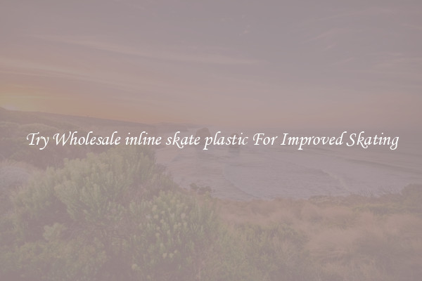 Try Wholesale inline skate plastic For Improved Skating