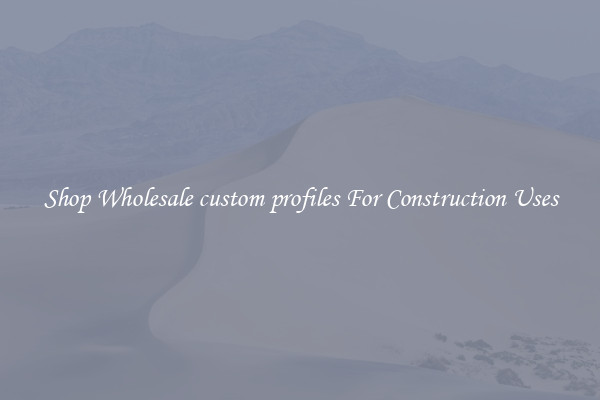 Shop Wholesale custom profiles For Construction Uses