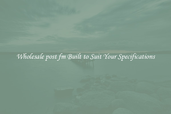 Wholesale post fm Built to Suit Your Specifications