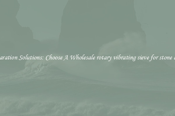 Separation Solutions: Choose A Wholesale rotary vibrating sieve for stone dust