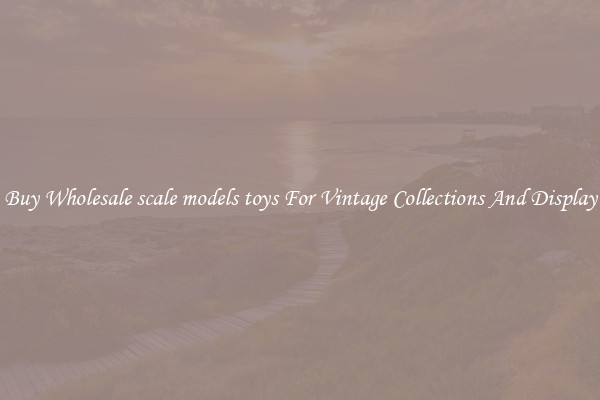 Buy Wholesale scale models toys For Vintage Collections And Display