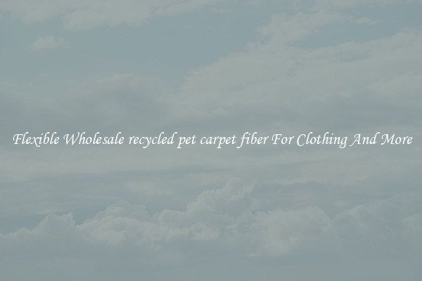 Flexible Wholesale recycled pet carpet fiber For Clothing And More