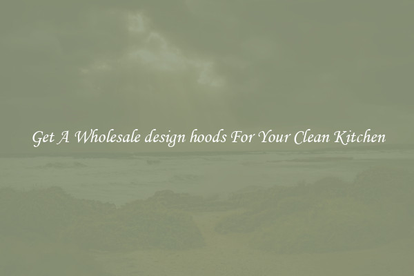 Get A Wholesale design hoods For Your Clean Kitchen