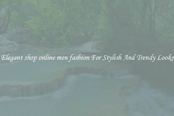 Elegant shop online men fashion For Stylish And Trendy Looks