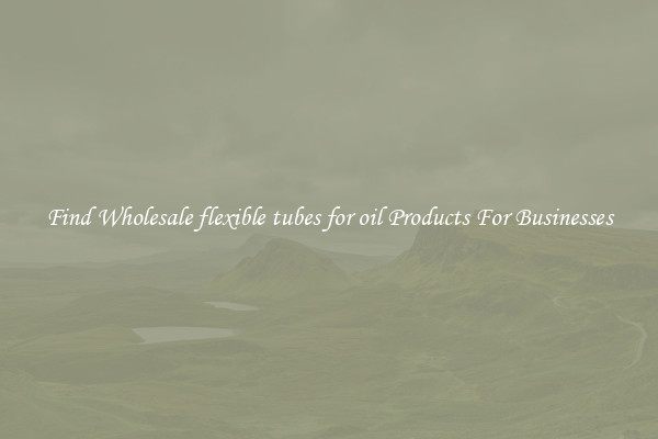 Find Wholesale flexible tubes for oil Products For Businesses