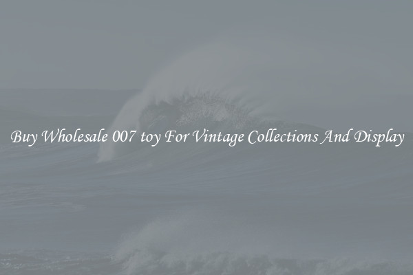 Buy Wholesale 007 toy For Vintage Collections And Display