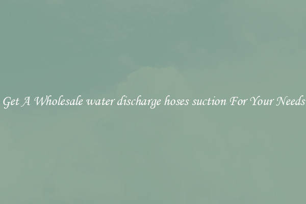 Get A Wholesale water discharge hoses suction For Your Needs