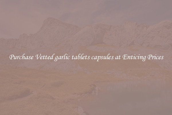 Purchase Vetted garlic tablets capsules at Enticing Prices