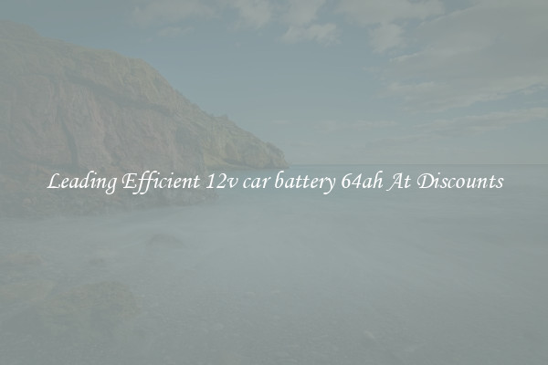 Leading Efficient 12v car battery 64ah At Discounts