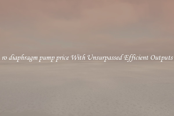 ro diaphragm pump price With Unsurpassed Efficient Outputs