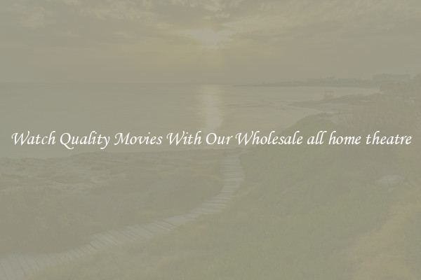 Watch Quality Movies With Our Wholesale all home theatre