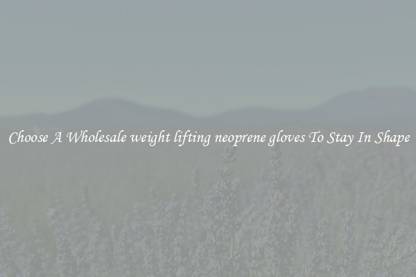 Choose A Wholesale weight lifting neoprene gloves To Stay In Shape