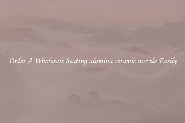 Order A Wholesale heating alumina ceramic nozzle Easily