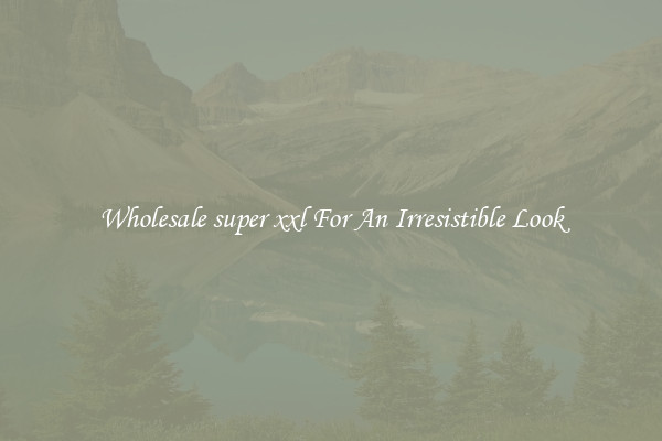 Wholesale super xxl For An Irresistible Look