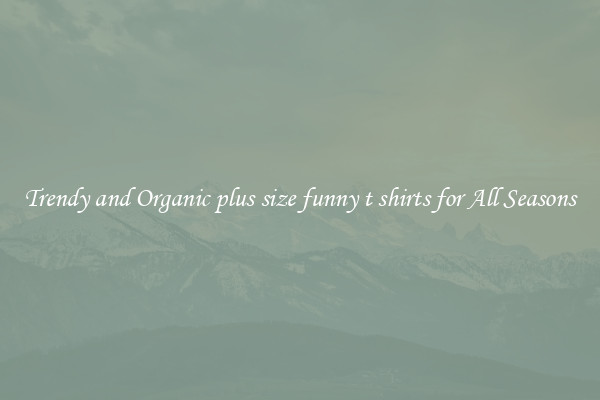 Trendy and Organic plus size funny t shirts for All Seasons