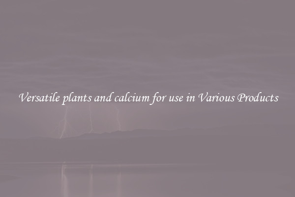Versatile plants and calcium for use in Various Products