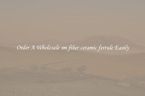 Order A Wholesale sm fiber ceramic ferrule Easily