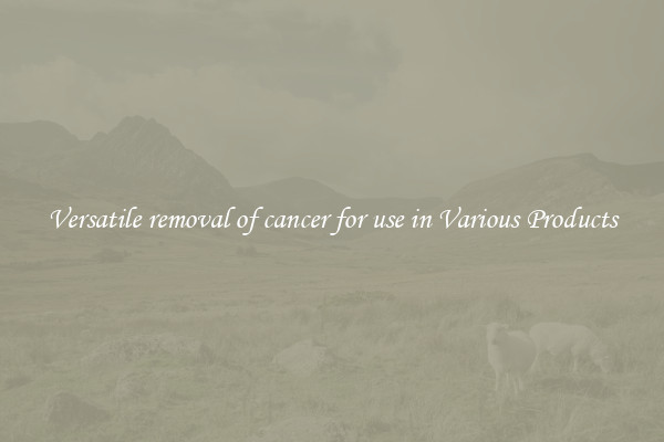 Versatile removal of cancer for use in Various Products