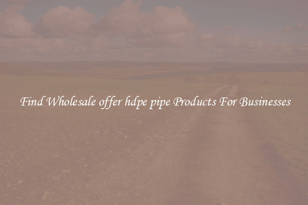 Find Wholesale offer hdpe pipe Products For Businesses