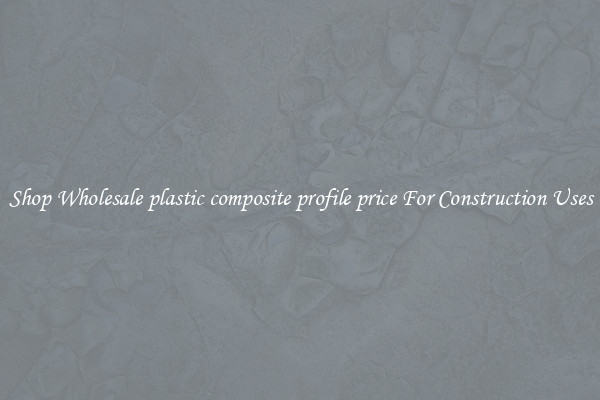 Shop Wholesale plastic composite profile price For Construction Uses