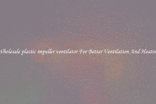 Wholesale plastic impeller ventilator For Better Ventilation And Heating