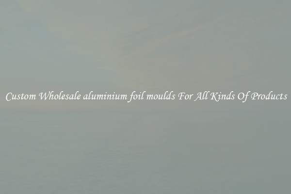 Custom Wholesale aluminium foil moulds For All Kinds Of Products